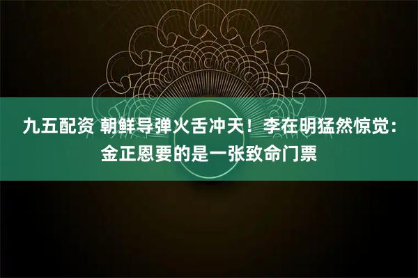 九五配资 朝鲜导弹火舌冲天！李在明猛然惊觉：金正恩要的是一张致命门票