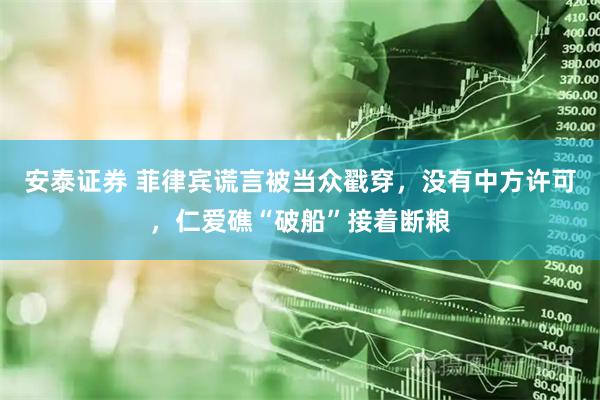 安泰证券 菲律宾谎言被当众戳穿，没有中方许可，仁爱礁“破船”接着断粮