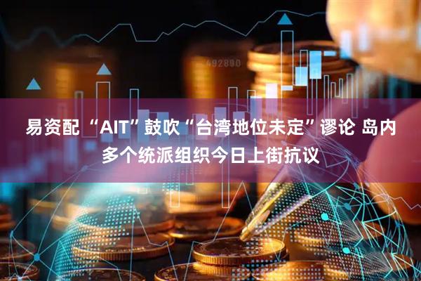 易资配 “AIT”鼓吹“台湾地位未定”谬论 岛内多个统派组织今日上街抗议