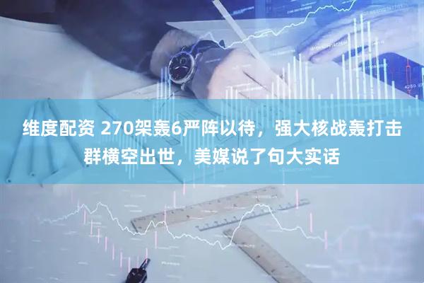 维度配资 270架轰6严阵以待，强大核战轰打击群横空出世，美媒说了句大实话