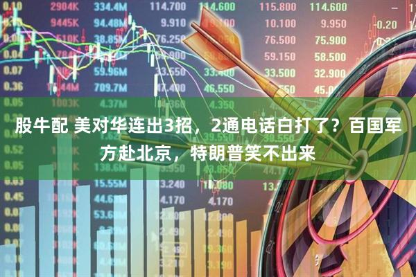 股牛配 美对华连出3招，2通电话白打了？百国军方赴北京，特朗普笑不出来