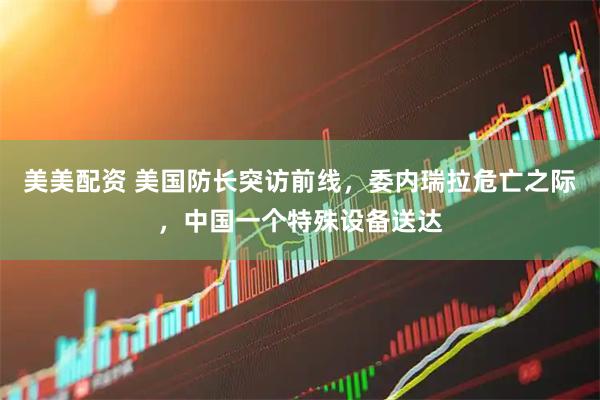 美美配资 美国防长突访前线，委内瑞拉危亡之际，中国一个特殊设备送达