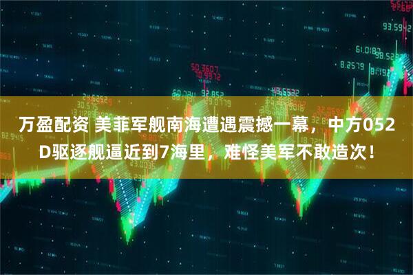 万盈配资 美菲军舰南海遭遇震撼一幕，中方052D驱逐舰逼近到7海里，难怪美军不敢造次！