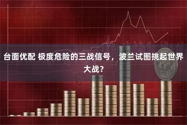 台面优配 极度危险的三战信号，波兰试图挑起世界大战？