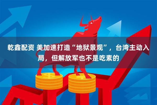 乾鑫配资 美加速打造“地狱景观”，台湾主动入局，但解放军也不是吃素的
