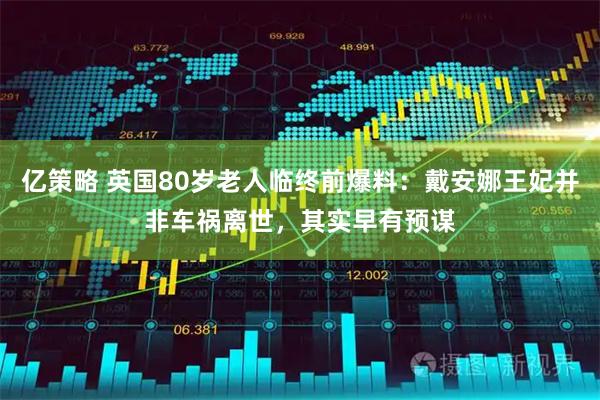 亿策略 英国80岁老人临终前爆料：戴安娜王妃并非车祸离世，其实早有预谋