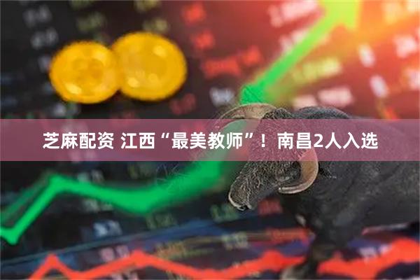 芝麻配资 江西“最美教师”！南昌2人入选