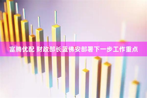 富腾优配 财政部长蓝佛安部署下一步工作重点