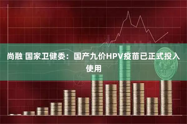 尚融 国家卫健委：国产九价HPV疫苗已正式投入使用