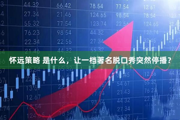 怀远策略 是什么，让一档著名脱口秀突然停播？