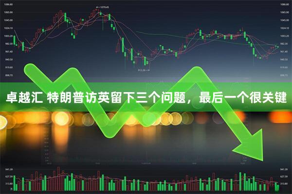 卓越汇 特朗普访英留下三个问题，最后一个很关键