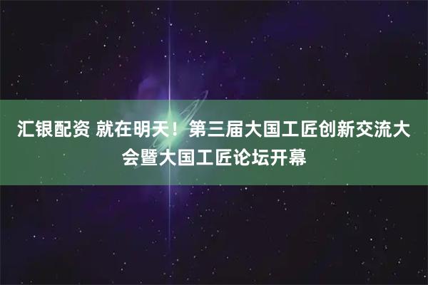 汇银配资 就在明天！第三届大国工匠创新交流大会暨大国工匠论坛开幕
