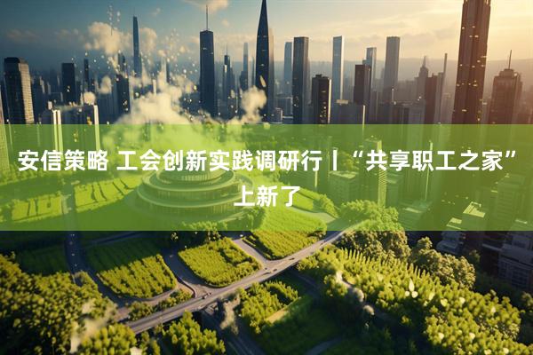 安信策略 工会创新实践调研行丨“共享职工之家”上新了