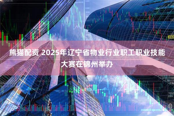 熊猫配资 2025年辽宁省物业行业职工职业技能大赛在锦州举办