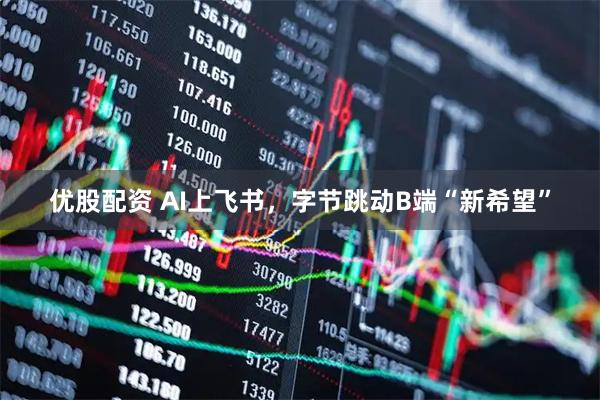 优股配资 AI上飞书，字节跳动B端“新希望”