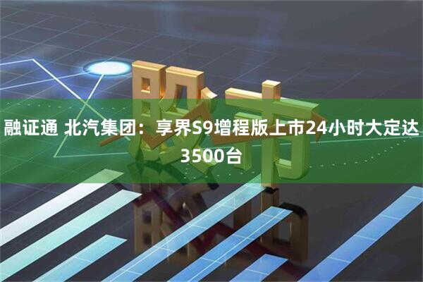 融证通 北汽集团：享界S9增程版上市24小时大定达3500台