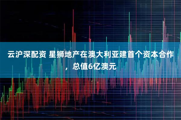 云沪深配资 星狮地产在澳大利亚建首个资本合作，总值6亿澳元