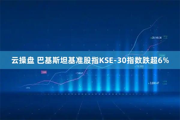 云操盘 巴基斯坦基准股指KSE-30指数跌超6%