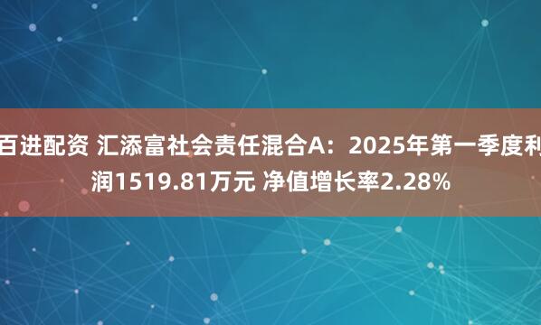 百进配资 汇添富社会责任混合A：2025年第一季度利润1519.81万元 净值增长率2.28%