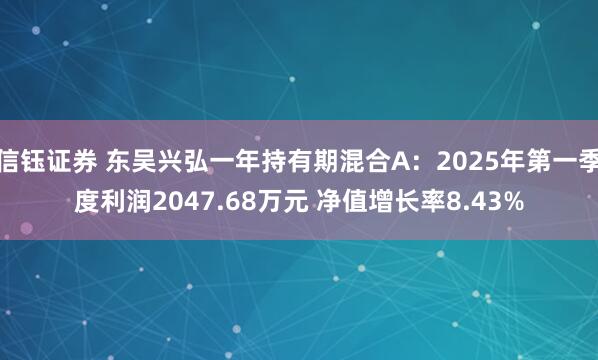 信钰证券 东吴兴弘一年持有期混合A：2025年第一季度利润2047.68万元 净值增长率8.43%