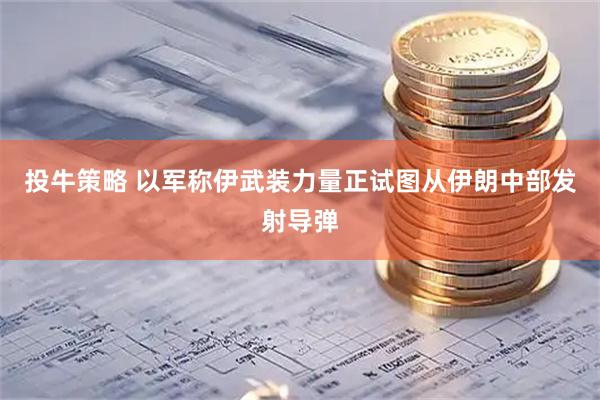 投牛策略 以军称伊武装力量正试图从伊朗中部发射导弹