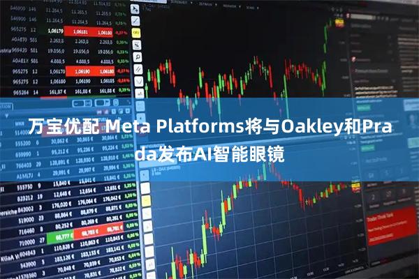 万宝优配 Meta Platforms将与Oakley和Prada发布AI智能眼镜