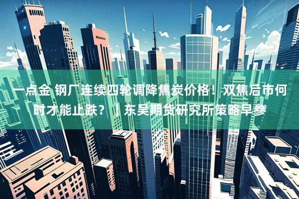 一点金 钢厂连续四轮调降焦炭价格！双焦后市何时才能止跌？｜东吴期货研究所策略早参
