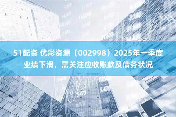 51配资 优彩资源（002998）2025年一季度业绩下滑，需关注应收账款及债务状况