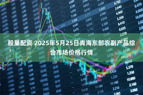 股巢配资 2025年5月25日青海东部农副产品综合市场价格行情