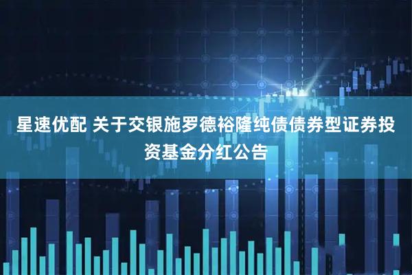 星速优配 关于交银施罗德裕隆纯债债券型证券投资基金分红公告