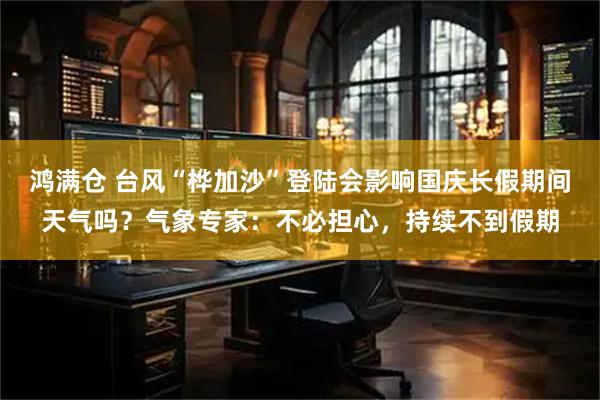 鸿满仓 台风“桦加沙”登陆会影响国庆长假期间天气吗？气象专家：不必担心，持续不到假期