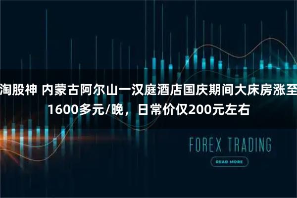 淘股神 内蒙古阿尔山一汉庭酒店国庆期间大床房涨至1600多元/晚，日常价仅200元左右