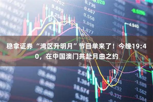 稳拿证券 “湾区升明月”节目单来了！今晚19:40，在中国澳门共赴月曲之约