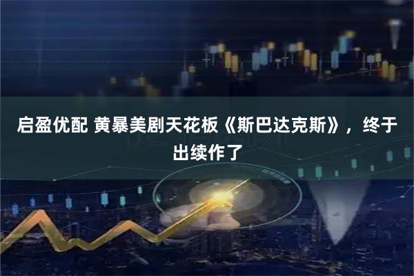 启盈优配 黄暴美剧天花板《斯巴达克斯》，终于出续作了