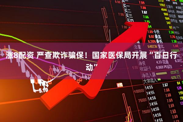 涨8配资 严查欺诈骗保！国家医保局开展“百日行动”