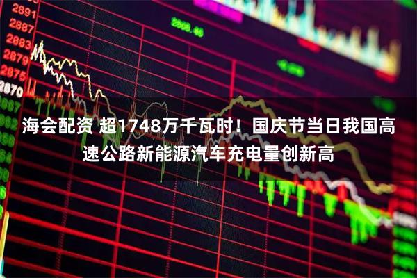 海会配资 超1748万千瓦时！国庆节当日我国高速公路新能源汽车充电量创新高