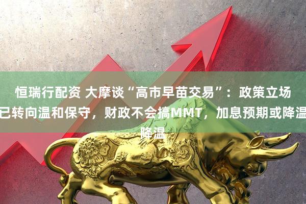 恒瑞行配资 大摩谈“高市早苗交易”：政策立场已转向温和保守，财政不会搞MMT，加息预期或降温