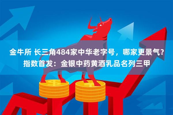 金牛所 长三角484家中华老字号，哪家更景气？指数首发：金银中药黄酒乳品名列三甲