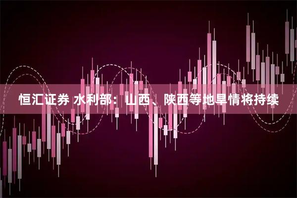 恒汇证券 水利部：山西、陕西等地旱情将持续