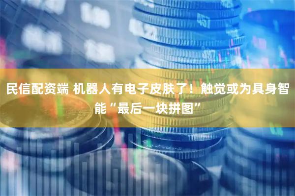 民信配资端 机器人有电子皮肤了！触觉或为具身智能“最后一块拼图”