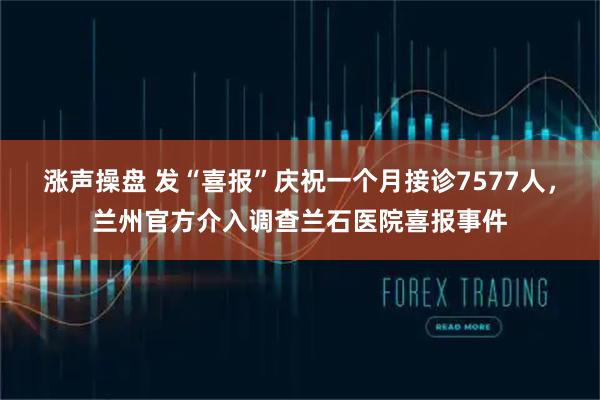 涨声操盘 发“喜报”庆祝一个月接诊7577人，兰州官方介入调查兰石医院喜报事件