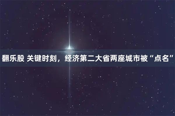 翻乐股 关键时刻，经济第二大省两座城市被“点名”