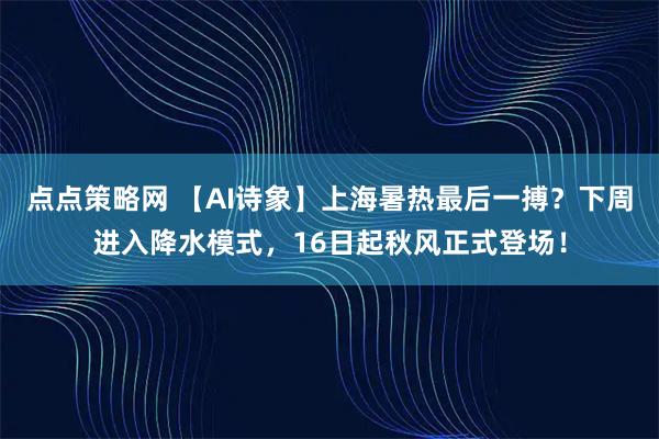 点点策略网 【AI诗象】上海暑热最后一搏？下周进入降水模式，16日起秋风正式登场！