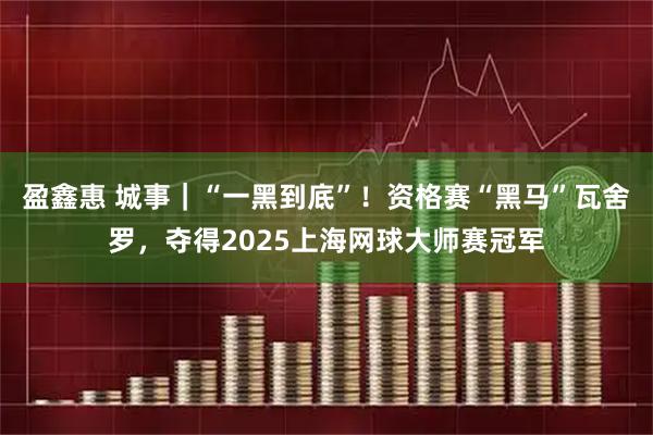 盈鑫惠 城事｜“一黑到底”！资格赛“黑马”瓦舍罗，夺得2025上海网球大师赛冠军