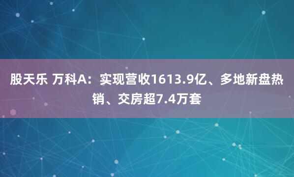 股天乐 万科A:实现营收1613.9亿、多地新盘热销、交房超7.4万套