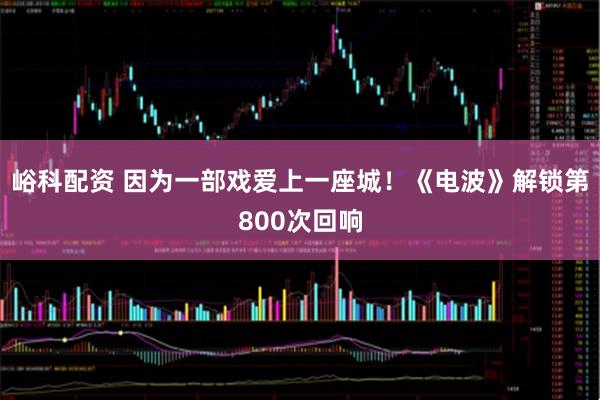峪科配资 因为一部戏爱上一座城！《电波》解锁第800次回响
