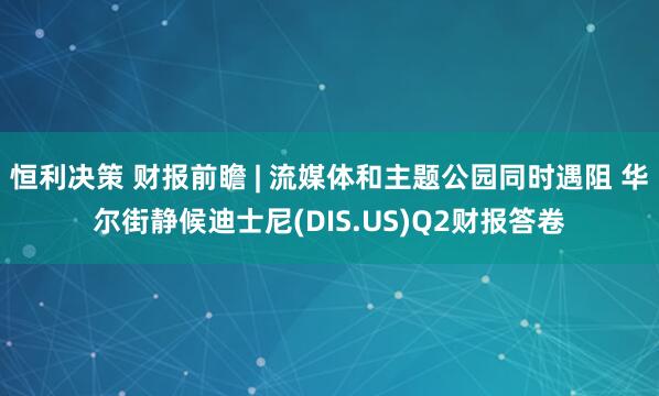 恒利决策 财报前瞻 | 流媒体和主题公园同时遇阻 华尔街静候迪士尼(DIS.US)Q2财报答卷