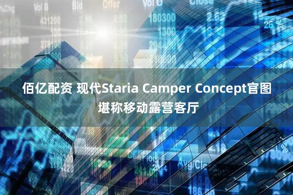 佰亿配资 现代Staria Camper Concept官图 堪称移动露营客厅