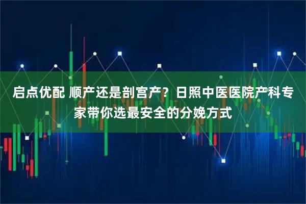 启点优配 顺产还是剖宫产？日照中医医院产科专家带你选最安全的分娩方式