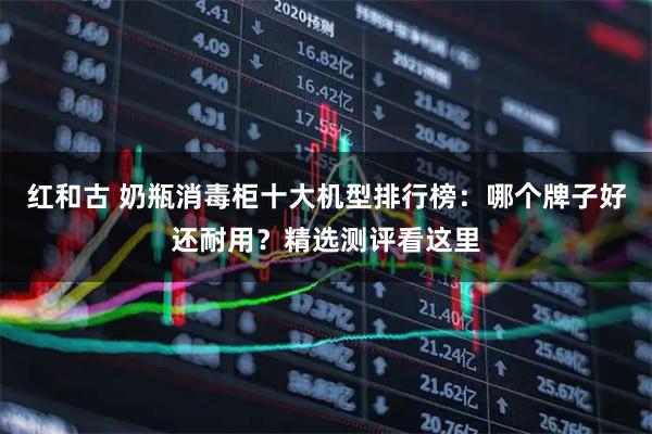 红和古 奶瓶消毒柜十大机型排行榜：哪个牌子好还耐用？精选测评看这里